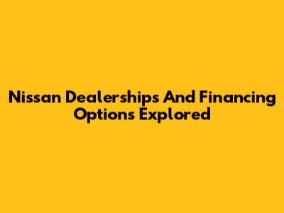 Nissan Dealerships And Financing Options Explored