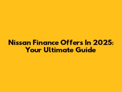 Nissan Finance Offers In 2025: Your Ultimate Guide