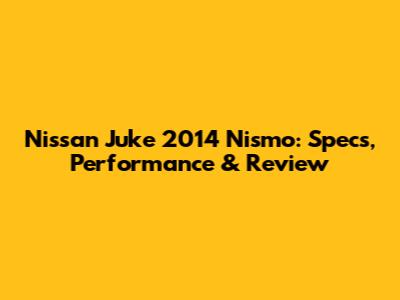 Nissan Juke 2014 Nismo: Specs, Performance & Review