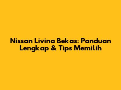 Nissan Livina Bekas: Panduan Lengkap & Tips Memilih