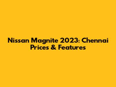 Nissan Magnite 2023: Chennai Prices & Features