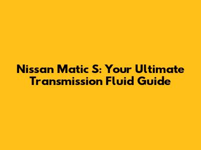 Nissan Matic S: Your Ultimate Transmission Fluid Guide