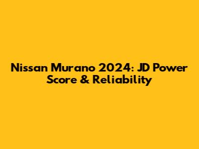 Nissan Murano 2024: JD Power Score & Reliability