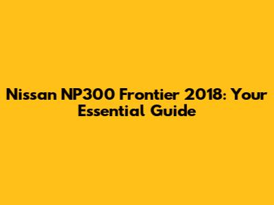 Nissan NP300 Frontier 2018: Your Essential Guide