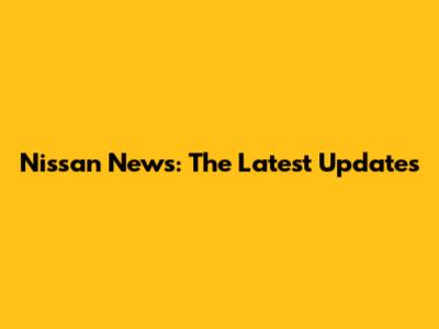 Nissan News: The Latest Updates