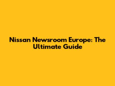 Nissan Newsroom Europe: The Ultimate Guide