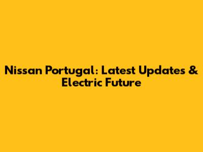 Nissan Portugal: Latest Updates & Electric Future