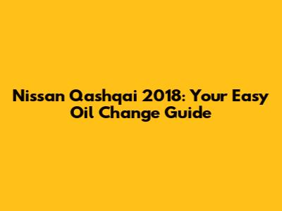 Nissan Qashqai 2018: Your Easy Oil Change Guide
