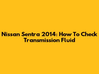 Nissan Sentra 2014: How To Check Transmission Fluid