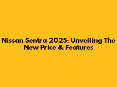 Nissan Sentra 2025: Unveiling The New Price & Features