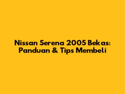 Nissan Serena 2005 Bekas: Panduan & Tips Membeli