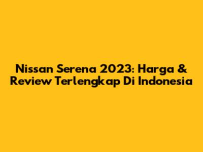 Nissan Serena 2023: Harga & Review Terlengkap Di Indonesia