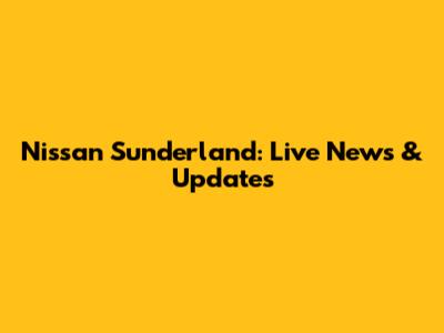 Nissan Sunderland: Live News & Updates