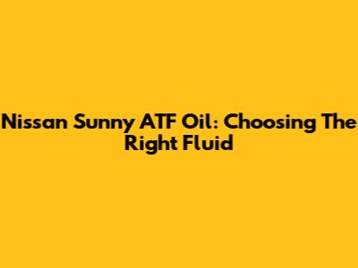 Nissan Sunny ATF Oil: Choosing The Right Fluid