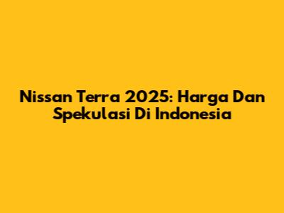 Nissan Terra 2025: Harga Dan Spekulasi Di Indonesia