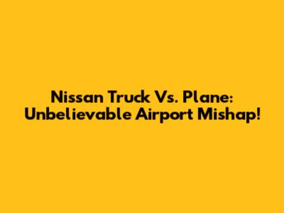 Nissan Truck Vs. Plane: Unbelievable Airport Mishap!