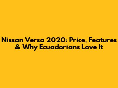 Nissan Versa 2020: Price, Features & Why Ecuadorians Love It