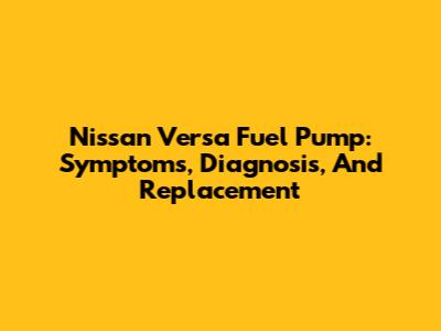 Nissan Versa Fuel Pump: Symptoms, Diagnosis, And Replacement