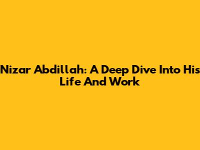 Nizar Abdillah: A Deep Dive Into His Life And Work