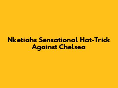 Nketiah's Sensational Hat-Trick Against Chelsea