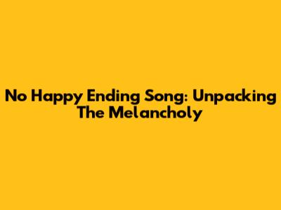 No Happy Ending Song: Unpacking The Melancholy