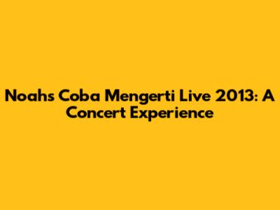 Noah's Coba Mengerti Live 2013: A Concert Experience