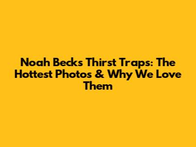 Noah Beck's Thirst Traps: The Hottest Photos & Why We Love Them
