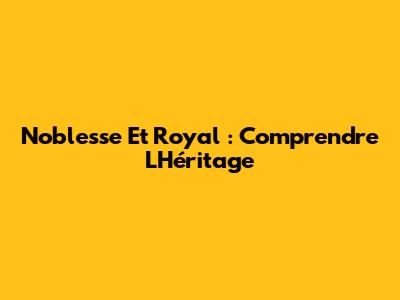 Noblesse Et Royal : Comprendre L'Héritage