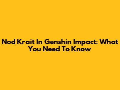 Nod Krait In Genshin Impact: What You Need To Know