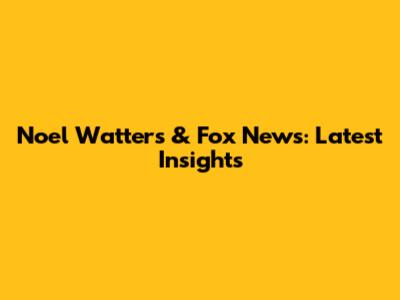 Noel Watters & Fox News: Latest Insights