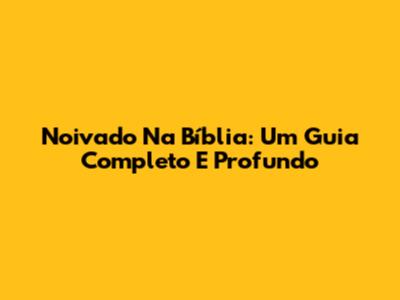 Noivado Na Bíblia: Um Guia Completo E Profundo