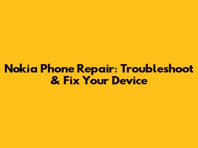 Nokia Phone Repair: Troubleshoot & Fix Your Device