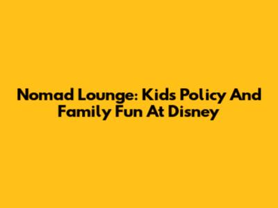 Nomad Lounge: Kids Policy And Family Fun At Disney