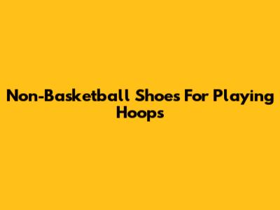 Non-Basketball Shoes For Playing Hoops