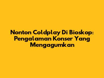 Nonton Coldplay Di Bioskop: Pengalaman Konser Yang Mengagumkan
