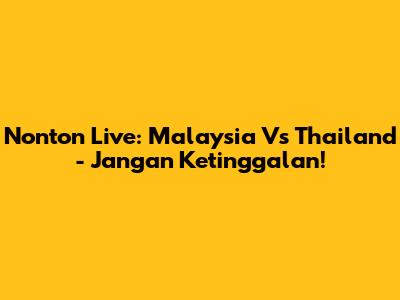 Nonton Live: Malaysia Vs Thailand - Jangan Ketinggalan!