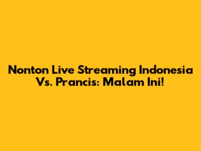 Nonton Live Streaming Indonesia Vs. Prancis: Malam Ini!