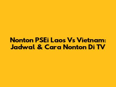 Nonton PSEi Laos Vs Vietnam: Jadwal & Cara Nonton Di TV