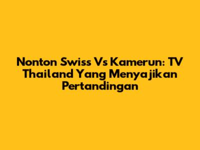 Nonton Swiss Vs Kamerun: TV Thailand Yang Menyajikan Pertandingan