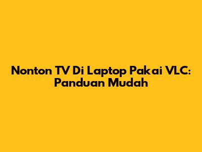 Nonton TV Di Laptop Pakai VLC: Panduan Mudah