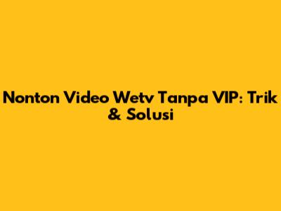Nonton Video Wetv Tanpa VIP: Trik & Solusi