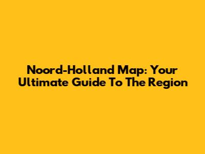 Noord-Holland Map: Your Ultimate Guide To The Region