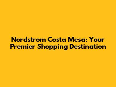 Nordstrom Costa Mesa: Your Premier Shopping Destination