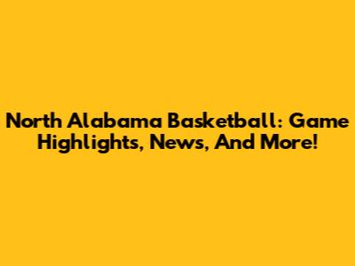 North Alabama Basketball: Game Highlights, News, And More!