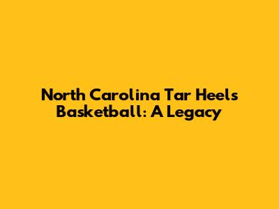 North Carolina Tar Heels Basketball: A Legacy