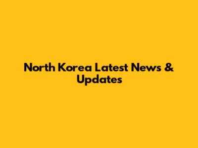 North Korea Latest News & Updates