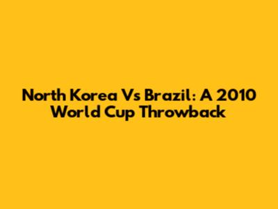 North Korea Vs Brazil: A 2010 World Cup Throwback
