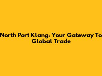 North Port Klang: Your Gateway To Global Trade