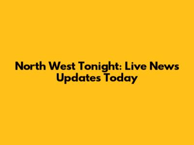North West Tonight: Live News Updates Today