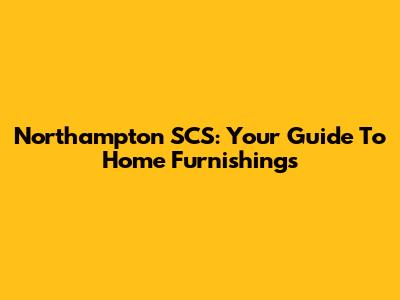 Northampton SCS: Your Guide To Home Furnishings